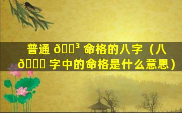 普通 🌳 命格的八字（八 🐛 字中的命格是什么意思）